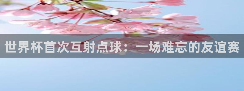 英格兰联赛杯直播：世界杯首次互射点球：一场难忘的友谊赛