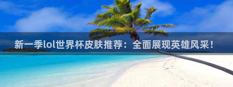 联赛杯直播：新一季lol世界杯皮肤推荐：全面展现英雄风采！