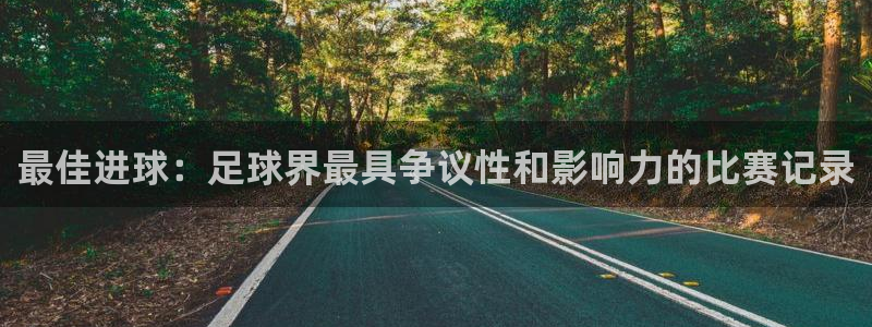 欧洲世界杯预选赛赛程：最佳进球：足球界最具争议性和影响力的比赛记录
