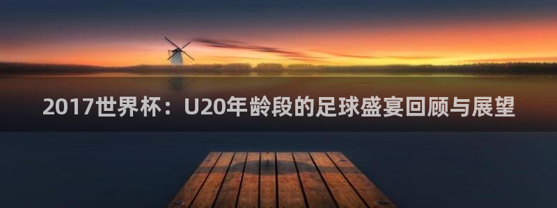 世界杯2026比赛时间表：2017世界杯：U20年龄段的足球盛宴回顾与展望